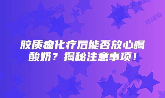 胶质瘤化疗后能否放心喝酸奶？揭秘注意事项！