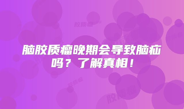 脑胶质瘤晚期会导致脑疝吗？了解真相！