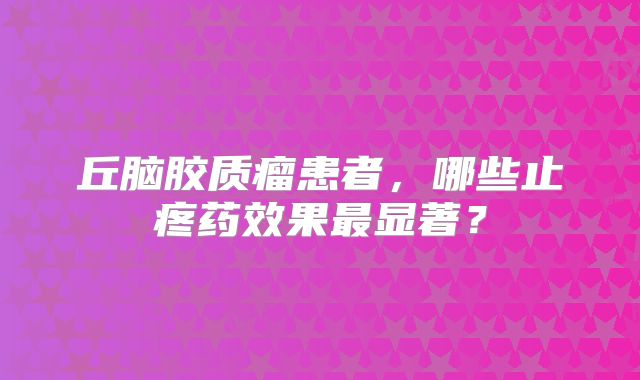 丘脑胶质瘤患者，哪些止疼药效果最显著？
