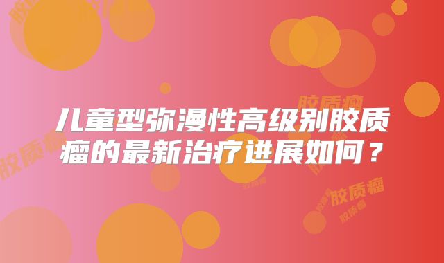 儿童型弥漫性高级别胶质瘤的最新治疗进展如何？