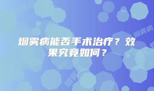 烟雾病能否手术治疗？效果究竟如何？