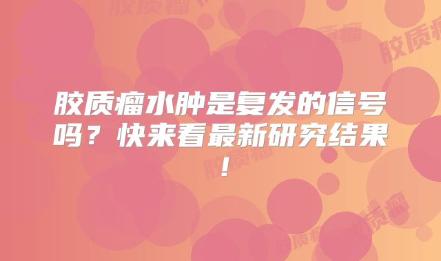 胶质瘤水肿是复发的信号吗？快来看最新研究结果！