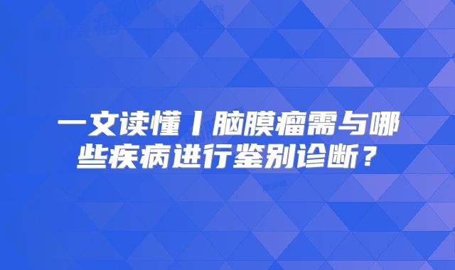 一文读懂丨脑膜瘤需与哪些疾病进行鉴别诊断？