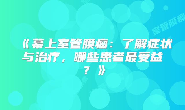 《幕上室管膜瘤：了解症状与治疗，哪些患者最受益？》