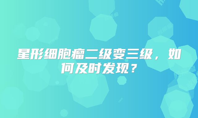 星形细胞瘤二级变三级，如何及时发现？
