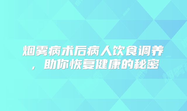 烟雾病术后病人饮食调养，助你恢复健康的秘密