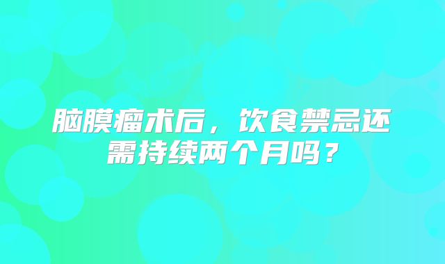 脑膜瘤术后，饮食禁忌还需持续两个月吗？
