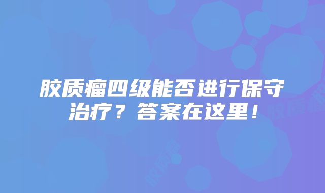 胶质瘤四级能否进行保守治疗？答案在这里！
