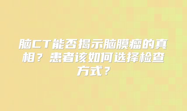 脑CT能否揭示脑膜瘤的真相？患者该如何选择检查方式？
