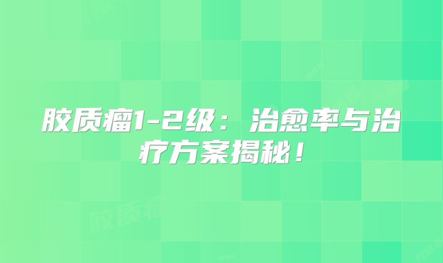 胶质瘤1-2级：治愈率与治疗方案揭秘！