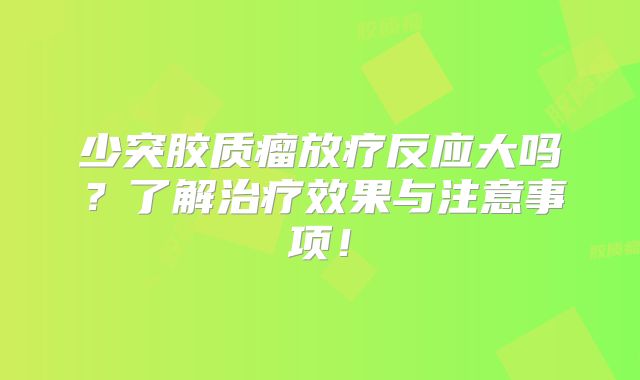 少突胶质瘤放疗反应大吗？了解治疗效果与注意事项！