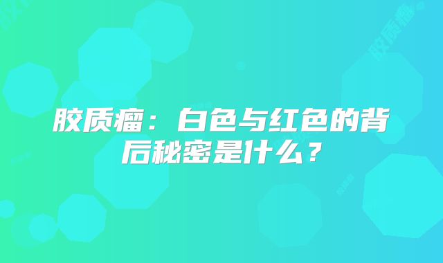 胶质瘤：白色与红色的背后秘密是什么？