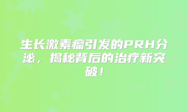 生长激素瘤引发的PRH分泌，揭秘背后的治疗新突破！