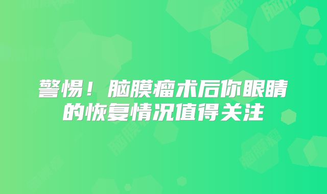 警惕！脑膜瘤术后你眼睛的恢复情况值得关注