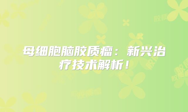 母细胞脑胶质瘤：新兴治疗技术解析！