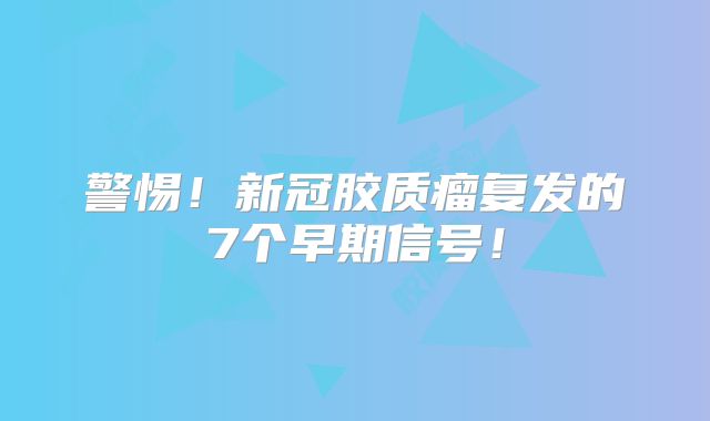 警惕！新冠胶质瘤复发的7个早期信号！