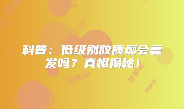 科普：低级别胶质瘤会复发吗？真相揭秘！