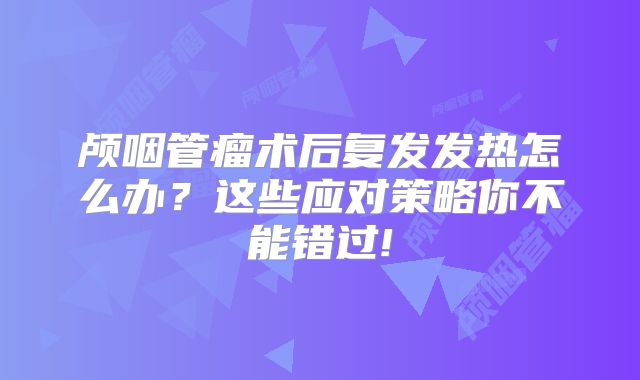 颅咽管瘤术后复发发热怎么办？这些应对策略你不能错过!