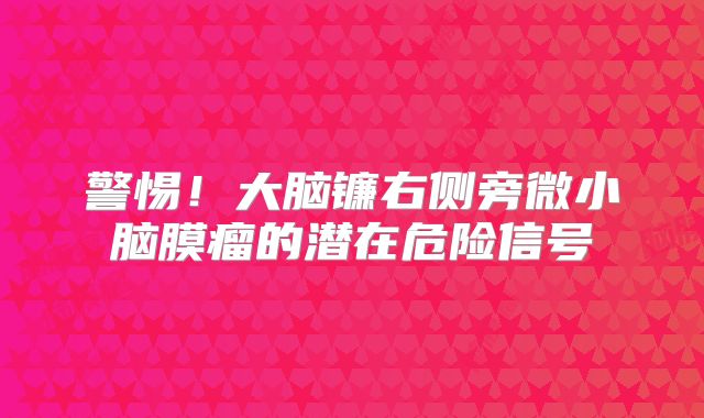 警惕！大脑镰右侧旁微小脑膜瘤的潜在危险信号