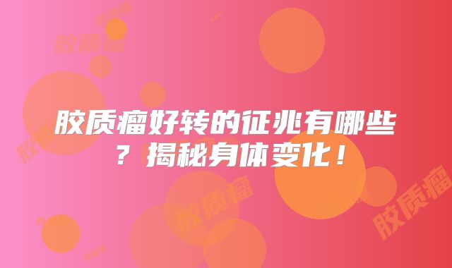 胶质瘤好转的征兆有哪些？揭秘身体变化！