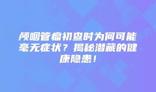 颅咽管瘤初查时为何可能毫无症状？揭秘潜藏的健康隐患！