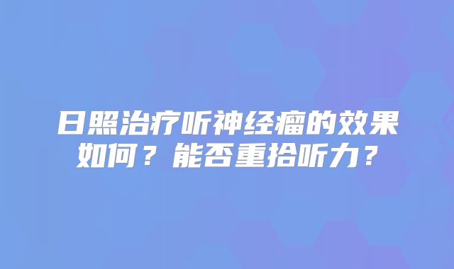 日照治疗听神经瘤的效果如何？能否重拾听力？