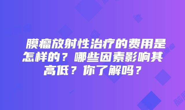 腦膜瘤放射性治疗的费用是怎样的？哪些因素影响其高低？你了解吗？