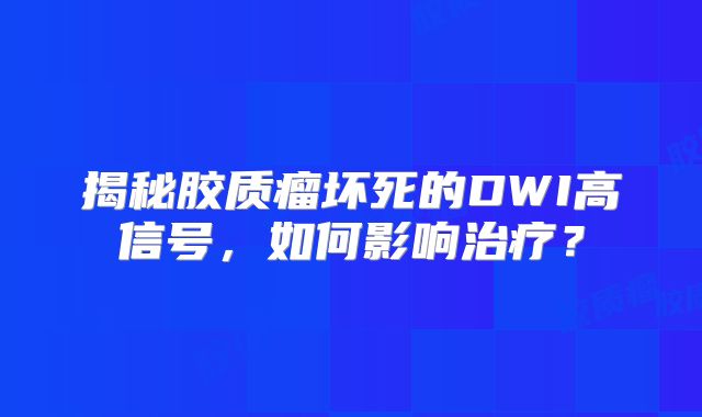 揭秘胶质瘤坏死的DWI高信号，如何影响治疗？
