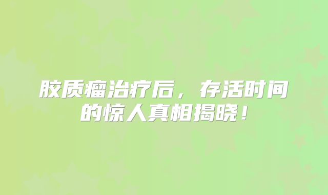 胶质瘤治疗后，存活时间的惊人真相揭晓！