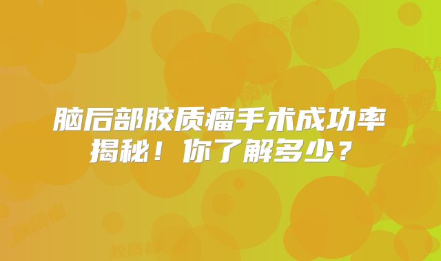 脑后部胶质瘤手术成功率揭秘！你了解多少？