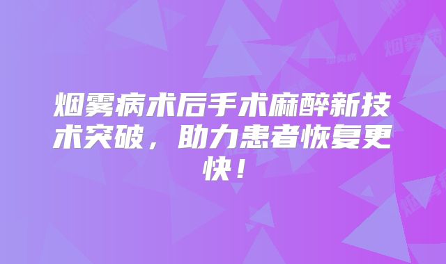 烟雾病术后手术麻醉新技术突破，助力患者恢复更快！