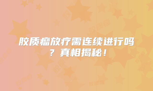 胶质瘤放疗需连续进行吗？真相揭秘！