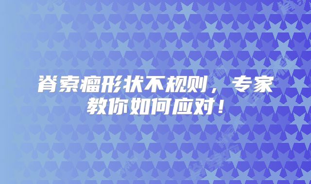 脊索瘤形状不规则，专家教你如何应对！
