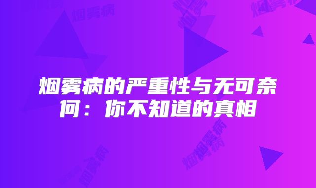 烟雾病的严重性与无可奈何：你不知道的真相