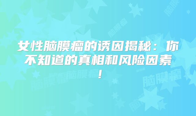 女性脑膜瘤的诱因揭秘：你不知道的真相和风险因素！