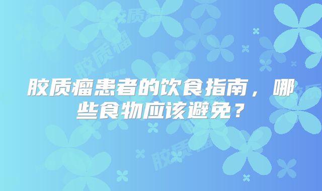 胶质瘤患者的饮食指南，哪些食物应该避免？