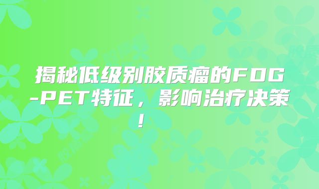 揭秘低级别胶质瘤的FDG-PET特征，影响治疗决策！  