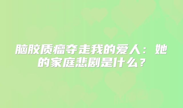 脑胶质瘤夺走我的爱人：她的家庭悲剧是什么？
