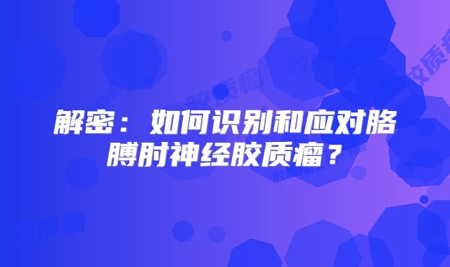 解密：如何识别和应对胳膊肘神经胶质瘤？