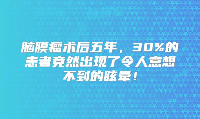 脑膜瘤术后五年，30%的患者竟然出现了令人意想不到的眩晕！