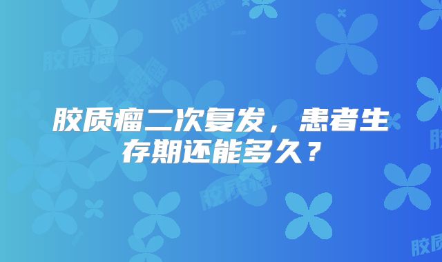 胶质瘤二次复发，患者生存期还能多久？