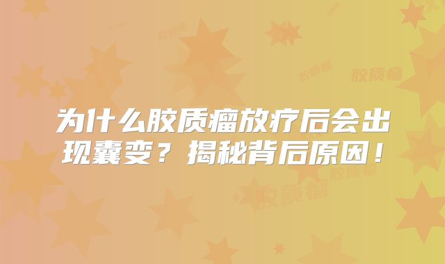 为什么胶质瘤放疗后会出现囊变？揭秘背后原因！