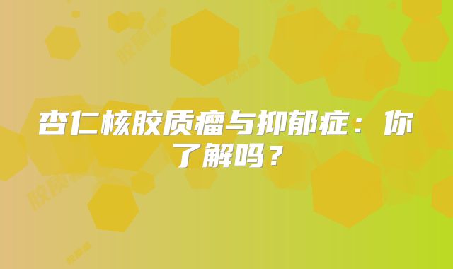 杏仁核胶质瘤与抑郁症：你了解吗？