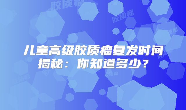 儿童高级胶质瘤复发时间揭秘：你知道多少？