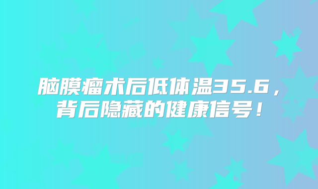 脑膜瘤术后低体温35.6，背后隐藏的健康信号！
