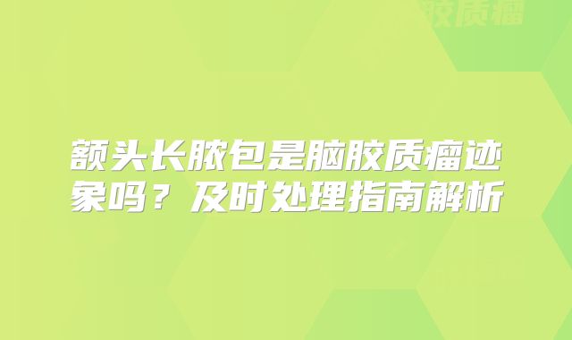 额头长脓包是脑胶质瘤迹象吗？及时处理指南解析