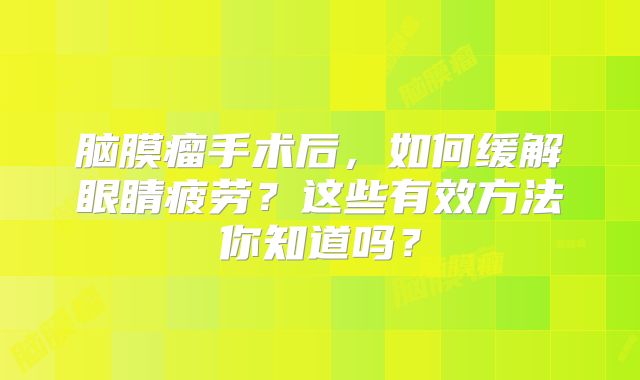 脑膜瘤手术后，如何缓解眼睛疲劳？这些有效方法你知道吗？