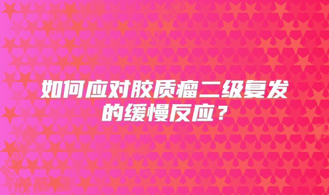 如何应对胶质瘤二级复发的缓慢反应？