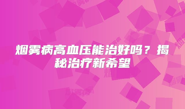 烟雾病高血压能治好吗？揭秘治疗新希望