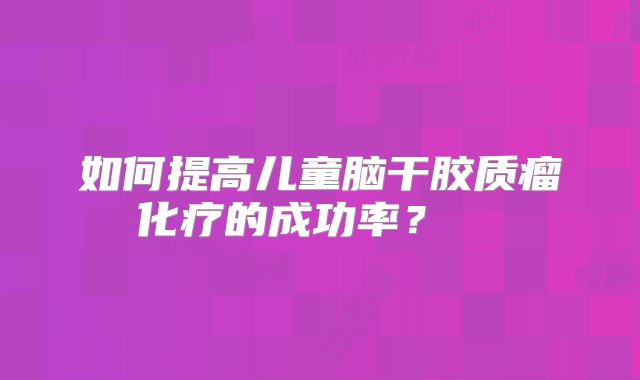 如何提高儿童脑干胶质瘤化疗的成功率？  